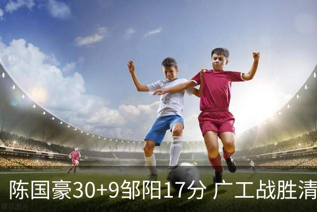 陈国豪30+9邹阳17分 广工战胜清华夺队史首冠